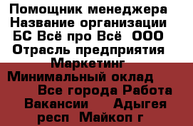 Помощник менеджера › Название организации ­ БС Всё про Всё, ООО › Отрасль предприятия ­ Маркетинг › Минимальный оклад ­ 25 000 - Все города Работа » Вакансии   . Адыгея респ.,Майкоп г.